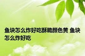 鱼块怎么炸好吃酥脆颜色黄 鱼块怎么炸好吃 