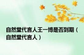 自然堂代言人王一博是否到期（自然堂代言人）