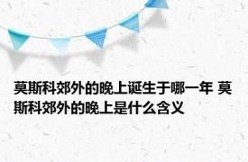 莫斯科郊外的晚上诞生于哪一年 莫斯科郊外的晚上是什么含义