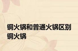 铜火锅和普通火锅区别 铜火锅 