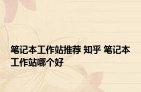笔记本工作站推荐 知乎 笔记本工作站哪个好 