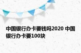 中国银行办卡要钱吗2020 中国银行办卡要100块 