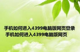 手机如何进入4399电脑版网页登录 手机如何进入4399电脑版网页