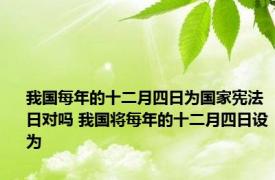 我国每年的十二月四日为国家宪法日对吗 我国将每年的十二月四日设为