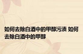 如何去除白酒中的甲醇污渍 如何去除白酒中的甲醇