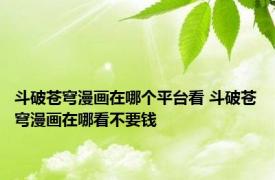 斗破苍穹漫画在哪个平台看 斗破苍穹漫画在哪看不要钱 