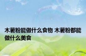 木薯粉能做什么食物 木薯粉都能做什么美食