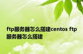 ftp服务器怎么搭建centos ftp服务器怎么搭建
