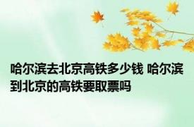 哈尔滨去北京高铁多少钱 哈尔滨到北京的高铁要取票吗