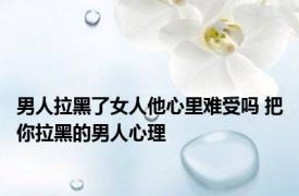 男人拉黑了女人他心里难受吗 把你拉黑的男人心理 