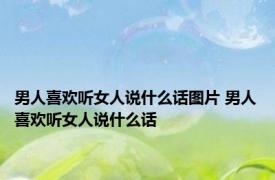 男人喜欢听女人说什么话图片 男人喜欢听女人说什么话 