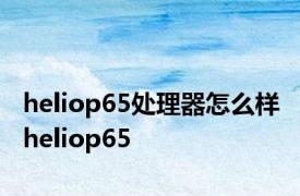 heliop65处理器怎么样 heliop65 