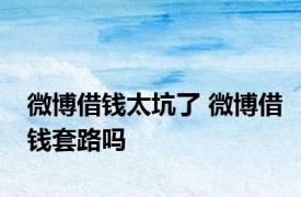 微博借钱太坑了 微博借钱套路吗 