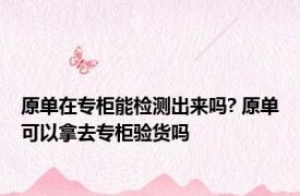 原单在专柜能检测出来吗? 原单可以拿去专柜验货吗