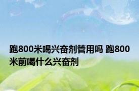 跑800米喝兴奋剂管用吗 跑800米前喝什么兴奋剂 