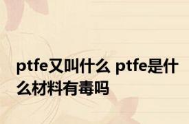 ptfe又叫什么 ptfe是什么材料有毒吗