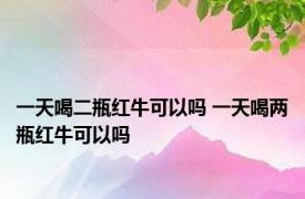 一天喝二瓶红牛可以吗 一天喝两瓶红牛可以吗