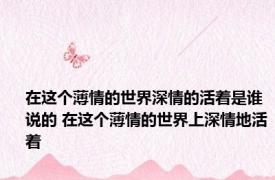 在这个薄情的世界深情的活着是谁说的 在这个薄情的世界上深情地活着 