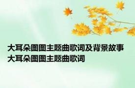 大耳朵图图主题曲歌词及背景故事 大耳朵图图主题曲歌词 