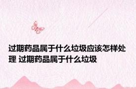 过期药品属于什么垃圾应该怎样处理 过期药品属于什么垃圾 