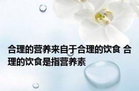 合理的营养来自于合理的饮食 合理的饮食是指营养素 