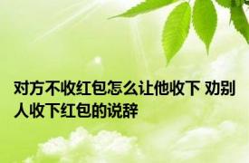 对方不收红包怎么让他收下 劝别人收下红包的说辞 