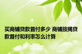 买商铺贷款首付多少 商铺按揭贷款首付和利率怎么计算