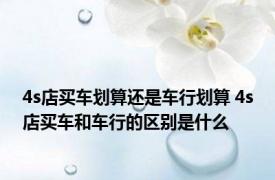 4s店买车划算还是车行划算 4s店买车和车行的区别是什么