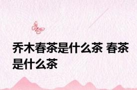 乔木春茶是什么茶 春茶是什么茶