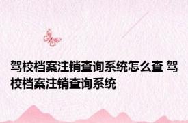 驾校档案注销查询系统怎么查 驾校档案注销查询系统 