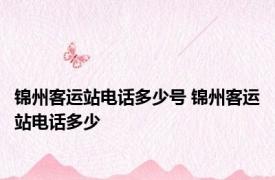 锦州客运站电话多少号 锦州客运站电话多少