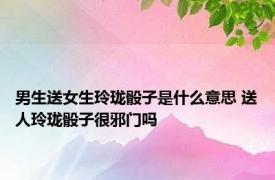 男生送女生玲珑骰子是什么意思 送人玲珑骰子很邪门吗 