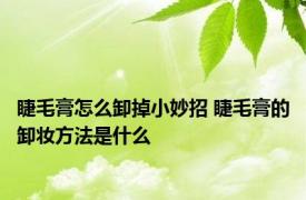 睫毛膏怎么卸掉小妙招 睫毛膏的卸妆方法是什么