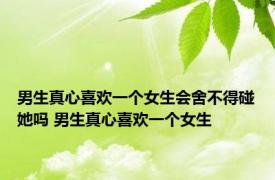 男生真心喜欢一个女生会舍不得碰她吗 男生真心喜欢一个女生 