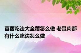 苜蓿吃法大全蓿怎么做 老鼠肉都有什么吃法怎么做