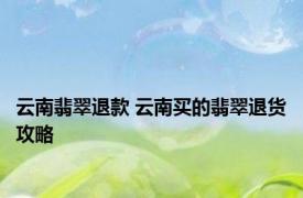 云南翡翠退款 云南买的翡翠退货攻略 