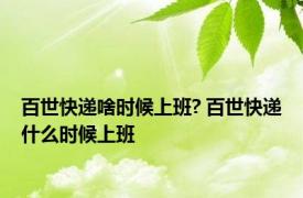 百世快递啥时候上班? 百世快递什么时候上班 