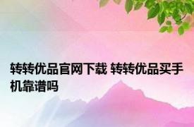 转转优品官网下载 转转优品买手机靠谱吗 