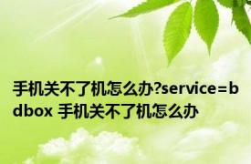 手机关不了机怎么办?service=bdbox 手机关不了机怎么办