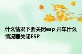 什么情况下要关闭esp 开车什么情况要关闭ESP