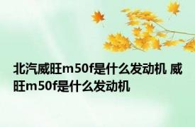 北汽威旺m50f是什么发动机 威旺m50f是什么发动机