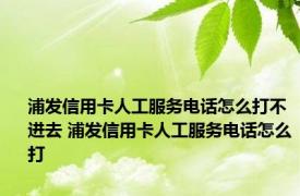 浦发信用卡人工服务电话怎么打不进去 浦发信用卡人工服务电话怎么打