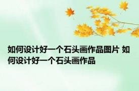 如何设计好一个石头画作品图片 如何设计好一个石头画作品