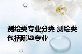 测绘类专业分类 测绘类包括哪些专业