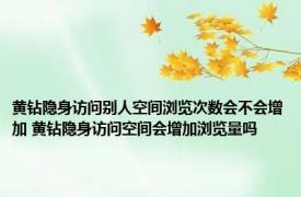 黄钻隐身访问别人空间浏览次数会不会增加 黄钻隐身访问空间会增加浏览量吗 