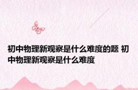 初中物理新观察是什么难度的题 初中物理新观察是什么难度