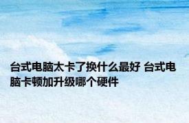 台式电脑太卡了换什么最好 台式电脑卡顿加升级哪个硬件
