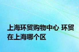 上海环贸购物中心 环贸在上海哪个区