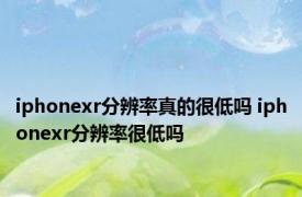 iphonexr分辨率真的很低吗 iphonexr分辨率很低吗
