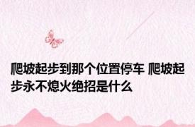 爬坡起步到那个位置停车 爬坡起步永不熄火绝招是什么